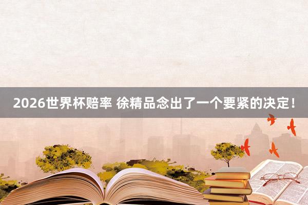 2026世界杯赔率 徐精品念出了一个要紧的决定！