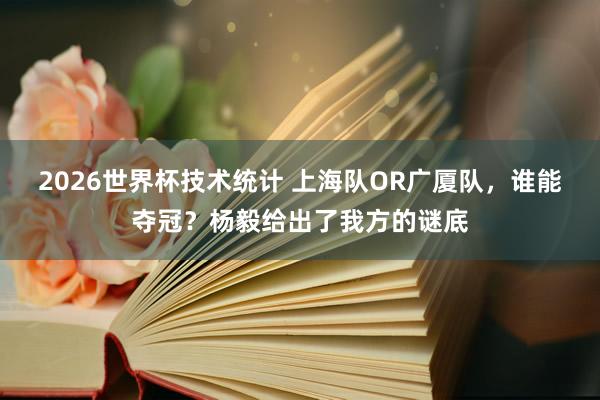 2026世界杯技术统计 上海队OR广厦队,谁能夺冠?杨毅给出了我方的谜底