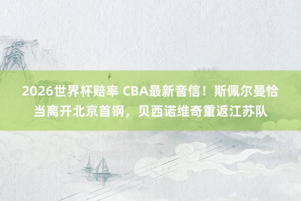 2026世界杯赔率 CBA最新音信!斯佩尔曼恰当离开北京首钢,贝西诺维奇重返江苏队