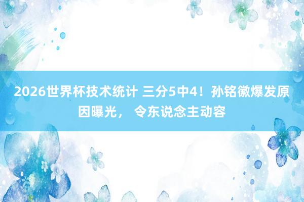 2026世界杯技术统计 三分5中4!孙铭徽爆发原因曝光, 令东说念主动容