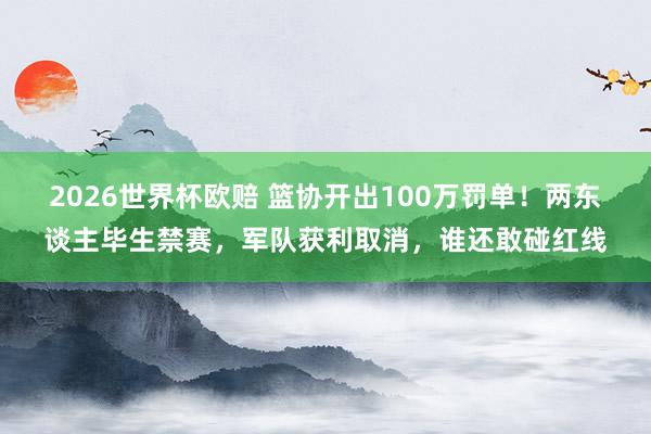 2026世界杯欧赔 篮协开出100万罚单!两东谈主毕生禁赛,军队获利取消,谁还敢碰红线