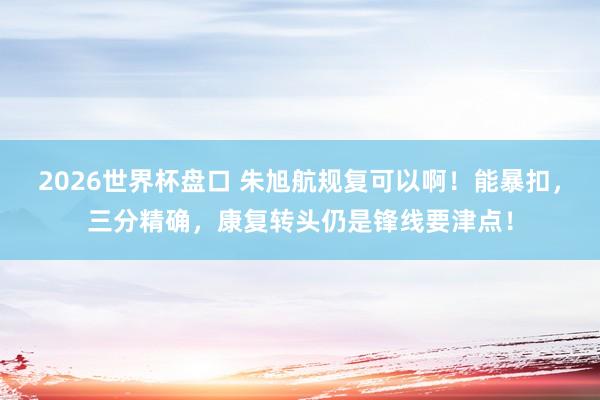 2026世界杯盘口 朱旭航规复可以啊！能暴扣，三分精确，康复转头仍是锋线要津点！