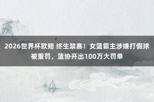 2026世界杯欧赔 终生禁赛!女篮霸主涉嫌打假球被重罚,篮协开出100万大罚单