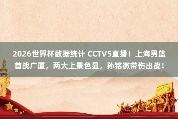 2026世界杯数据统计 CCTV5直播！上海男篮首战广厦，两大上景色显，孙铭徽带伤出战！
