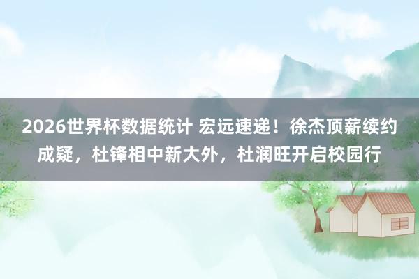 2026世界杯数据统计 宏远速递！徐杰顶薪续约成疑，杜锋相中新大外，杜润旺开启校园行