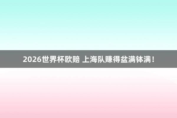 2026世界杯欧赔 上海队赚得盆满钵满!