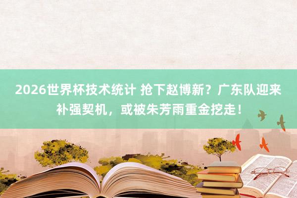 2026世界杯技术统计 抢下赵博新?广东队迎来补强契机,或被朱芳雨重金挖走!