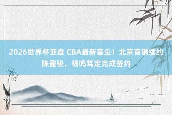 2026世界杯亚盘 CBA最新音尘!北京首钢续约陈盈骏,杨鸣笃定完成签约