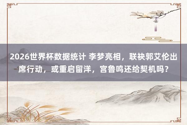 2026世界杯数据统计 李梦亮相,联袂郭艾伦出席行动,或重启留洋,宫鲁鸣还给契机吗?