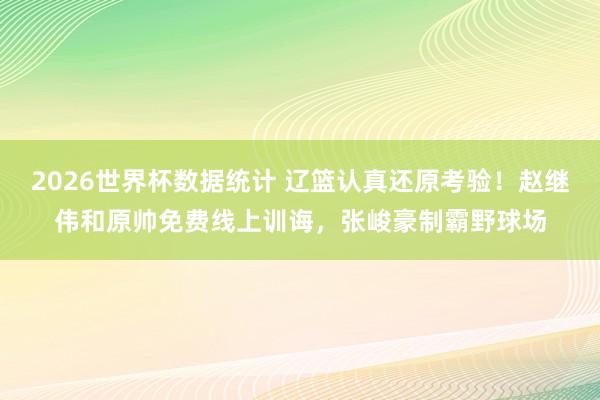 2026世界杯数据统计 辽篮认真还原考验!赵继伟和原帅免费线上训诲,张峻豪制霸野球场