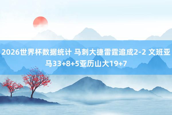 2026世界杯数据统计 马刺大捷雷霆追成2-2 文班亚马33+8+5亚历山大19+7