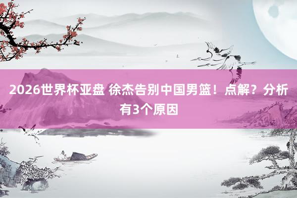 2026世界杯亚盘 徐杰告别中国男篮!点解?分析有3个原因