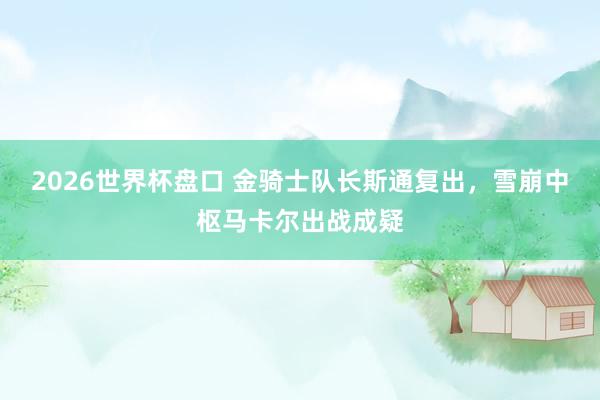 2026世界杯盘口 金骑士队长斯通复出,雪崩中枢马卡尔出战成疑