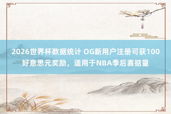 2026世界杯数据统计 OG新用户注册可获100好意思元奖励，适用于NBA季后赛掂量