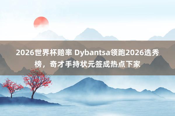 2026世界杯赔率 Dybantsa领跑2026选秀榜,奇才手持状元签成热点下家