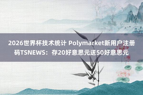 2026世界杯技术统计 Polymarket新用户注册码TSNEWS:存20好意思元送50好意思元