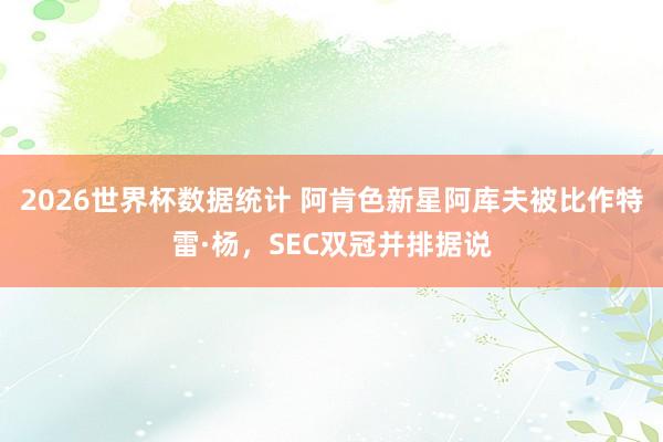 2026世界杯数据统计 阿肯色新星阿库夫被比作特雷·杨,SEC双冠并排据说