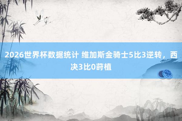 2026世界杯数据统计 维加斯金骑士5比3逆转,西决3比0莳植