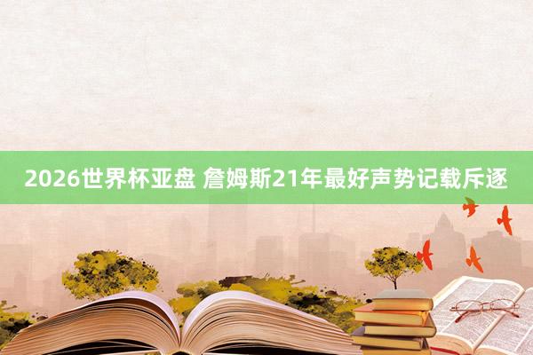 2026世界杯亚盘 詹姆斯21年最好声势记载斥逐