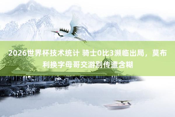 2026世界杯技术统计 骑士0比3濒临出局，莫布利换字母哥交游别传遭含糊