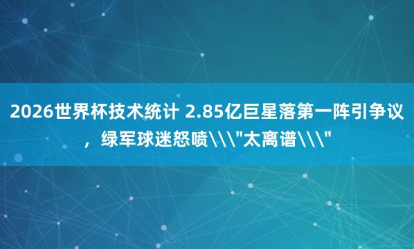 2026世界杯技术统计 2.85亿巨星落第一阵引争议,绿军球迷怒喷\