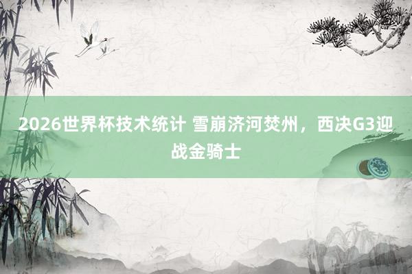 2026世界杯技术统计 雪崩济河焚州,西决G3迎战金骑士