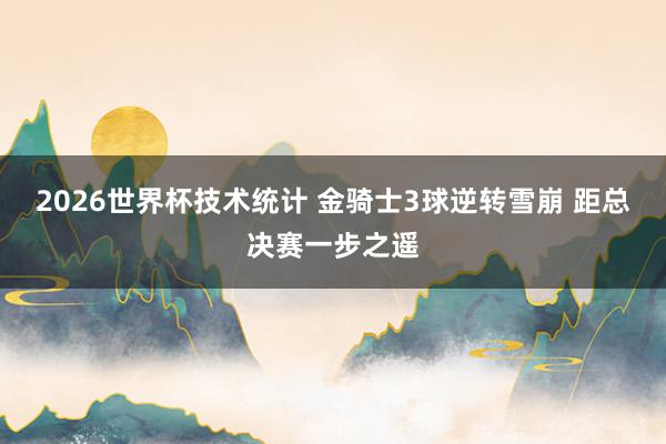 2026世界杯技术统计 金骑士3球逆转雪崩 距总决赛一步之遥