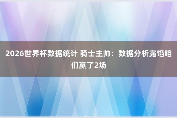 2026世界杯数据统计 骑士主帅:数据分析露馅咱们赢了2场