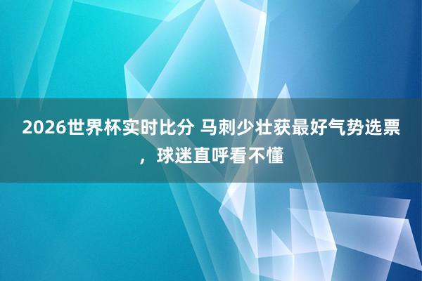 2026世界杯实时比分 马刺少壮获最好气势选票,球迷直呼看不懂