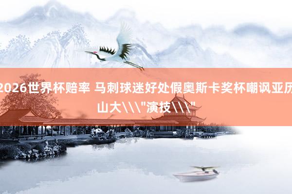 2026世界杯赔率 马刺球迷好处假奥斯卡奖杯嘲讽亚历山大\