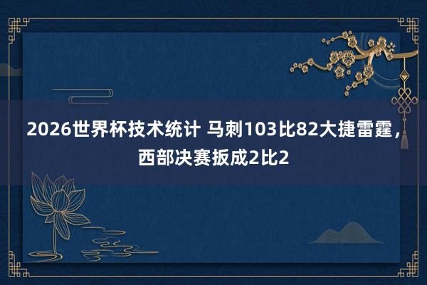 2026世界杯技术统计 马刺103比82大捷雷霆，西部决赛扳成2比2