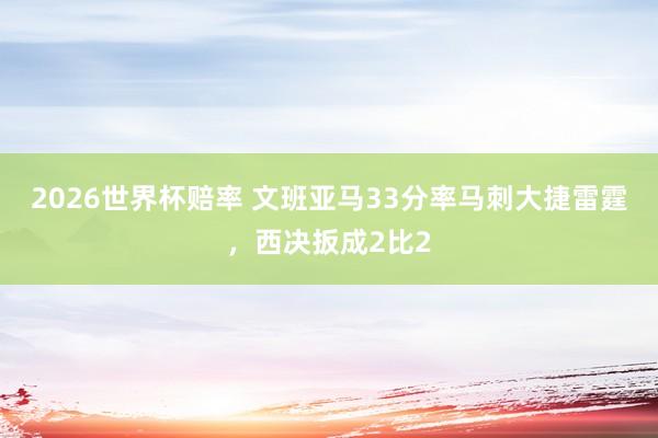 2026世界杯赔率 文班亚马33分率马刺大捷雷霆,西决扳成2比2