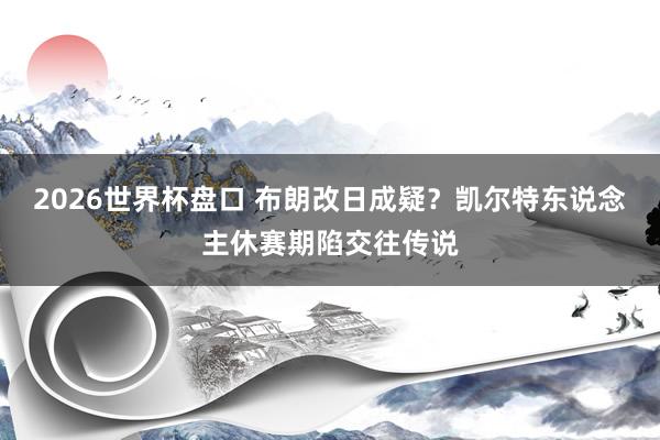 2026世界杯盘口 布朗改日成疑?凯尔特东说念主休赛期陷交往传说