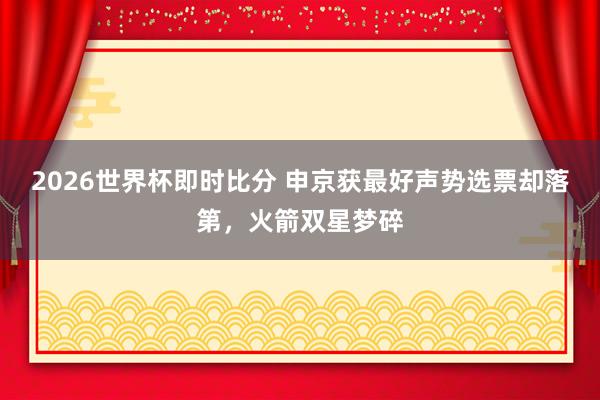 2026世界杯即时比分 申京获最好声势选票却落第,火箭双星梦碎