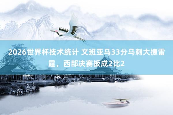 2026世界杯技术统计 文班亚马33分马刺大捷雷霆,西部决赛扳成2比2