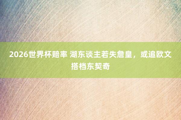 2026世界杯赔率 湖东谈主若失詹皇,或追欧文搭档东契奇