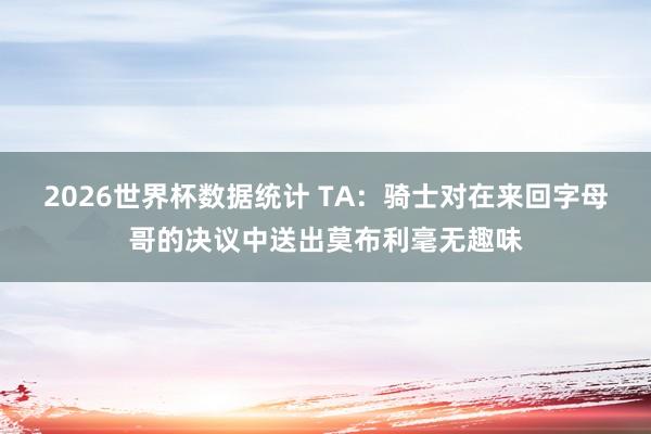 2026世界杯数据统计 TA:骑士对在来回字母哥的决议中送出莫布利毫无趣味
