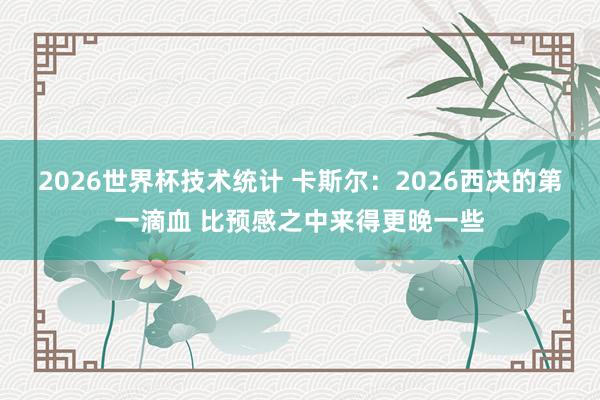 2026世界杯技术统计 卡斯尔:2026西决的第一滴血 比预感之中来得更晚一些