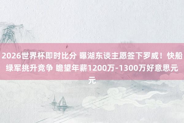 2026世界杯即时比分 曝湖东谈主愿签下罗威!快船绿军挑升竞争 瞻望年薪1200万-1300万好意思元
