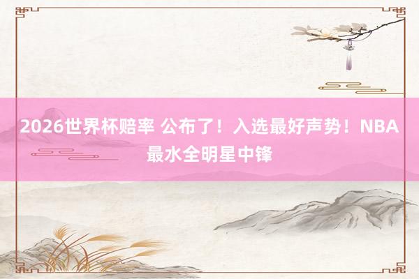 2026世界杯赔率 公布了!入选最好声势!NBA最水全明星中锋