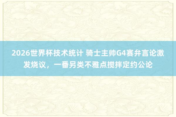 2026世界杯技术统计 骑士主帅G4赛弁言论激发烧议,一番另类不雅点搅拌定约公论