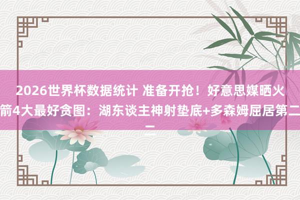 2026世界杯数据统计 准备开抢!好意思媒晒火箭4大最好贪图:湖东谈主神射垫底+多森姆屈居第二