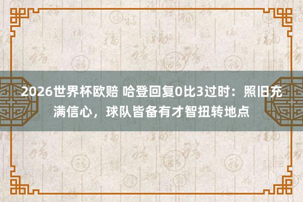 2026世界杯欧赔 哈登回复0比3过时:照旧充满信心,球队皆备有才智扭转地点