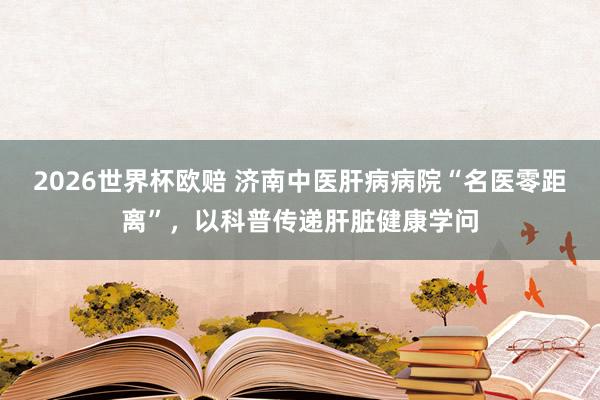2026世界杯欧赔 济南中医肝病病院“名医零距离”,以科普传递肝脏健康学问