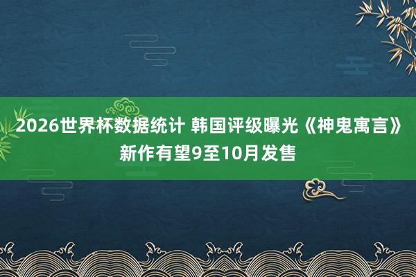 2026世界杯数据统计 韩国评级曝光《神鬼寓言》新作有望9至10月发售