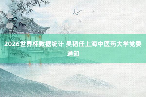 2026世界杯数据统计 吴韬任上海中医药大学党委通知