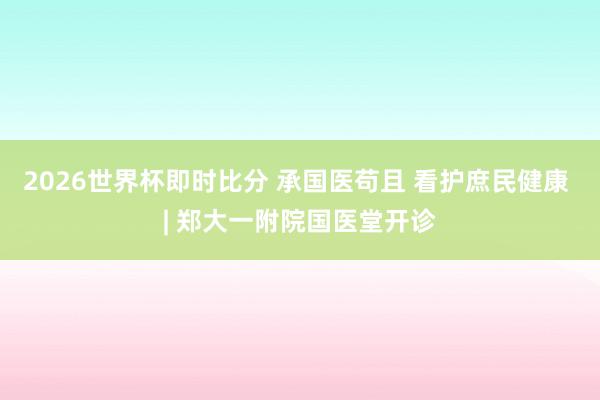 2026世界杯即时比分 承国医苟且 看护庶民健康 | 郑大一附院国医堂开诊