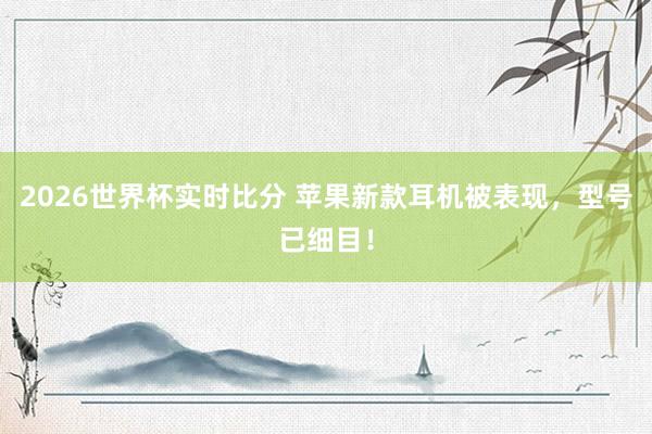 2026世界杯实时比分 苹果新款耳机被表现,型号已细目!