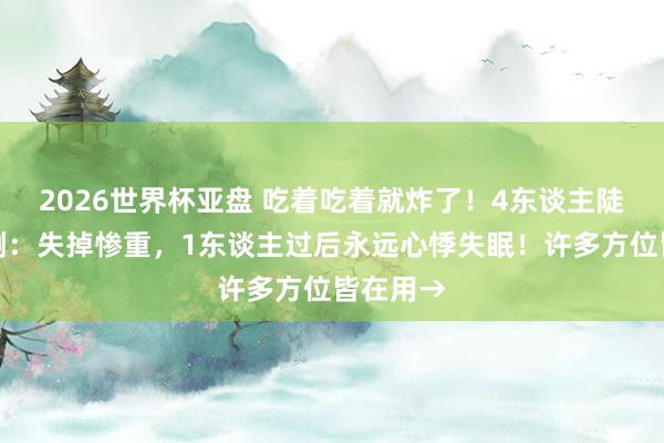 2026世界杯亚盘 吃着吃着就炸了!4东谈主陡然被震倒:失掉惨重,1东谈主过后永远心悸失眠!许多方位皆在用→
