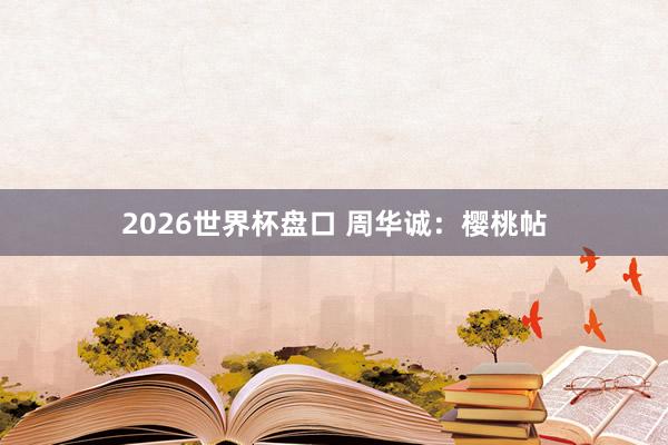 2026世界杯盘口 周华诚：樱桃帖